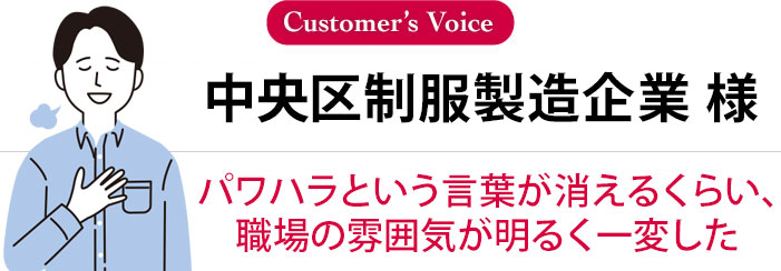 中央区制服製造企業 様 パワハラという言葉が消えるくらい、
職場の雰囲気が明るく一変した