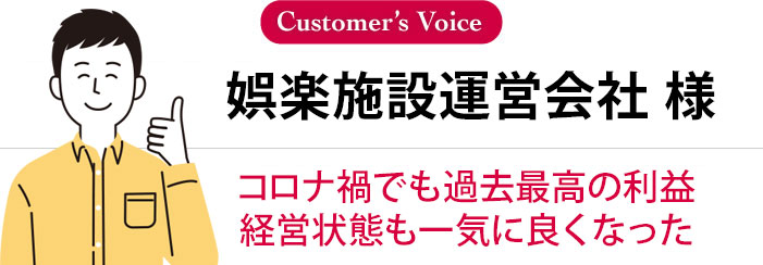 娯楽施設運営会社 様 コロナ禍でも過去最高の利益 経営状態も一気に良くなった